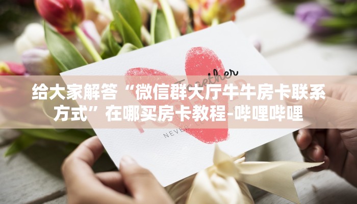 给大家解答“微信群大厅牛牛房卡联系方式”在哪买房卡教程-哔哩哔哩 给大家解答“微信群大厅牛牛房卡联系方式”在哪买房卡教程-哔哩哔哩