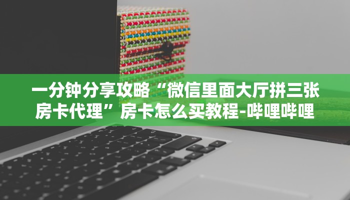 一分钟分享攻略“微信里面大厅拼三张房卡代理”房卡怎么买教程-哔哩哔哩