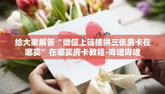 给大家解答“微信上链接拼三张房卡在哪买”在哪买房卡教程-哔哩哔哩