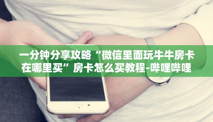 一分钟分享攻略“微信里面玩牛牛房卡在哪里买”房卡怎么买教程-哔哩哔哩