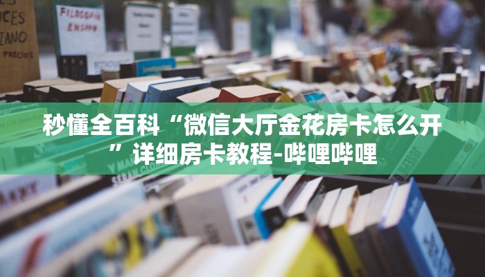 秒懂全百科“微信大厅金花房卡怎么开”详细房卡教程-哔哩哔哩 秒懂全百科“微信大厅金花房卡怎么开”详细房卡教程-哔哩哔哩