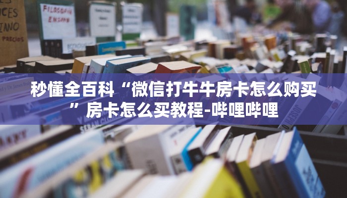 秒懂全百科“微信打牛牛房卡怎么购买”房卡怎么买教程-哔哩哔哩