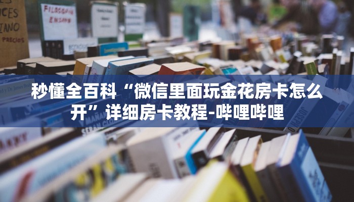 秒懂全百科“微信里面玩金花房卡怎么开”详细房卡教程-哔哩哔哩