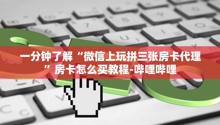 一分钟了解“微信上玩拼三张房卡代理”房卡怎么买教程-哔哩哔哩