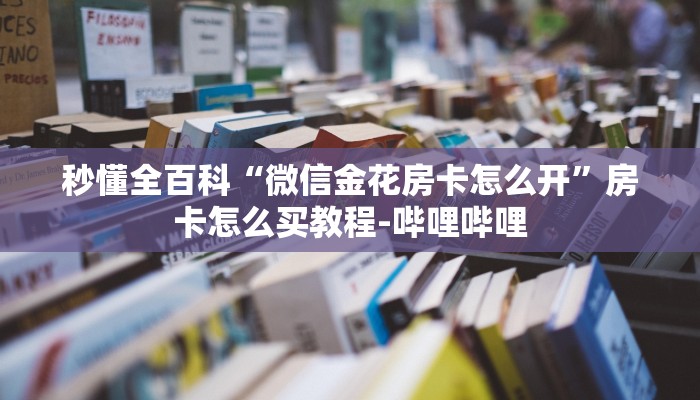 秒懂全百科“微信金花房卡怎么开”房卡怎么买教程-哔哩哔哩