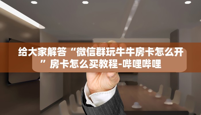 给大家解答“微信群玩牛牛房卡怎么开”房卡怎么买教程-哔哩哔哩