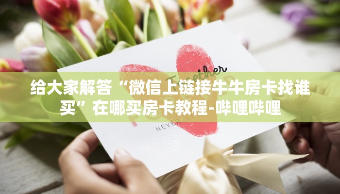 给大家解答“微信上链接牛牛房卡找谁买”在哪买房卡教程-哔哩哔哩 给大家解答“微信上链接牛牛房卡找谁买”在哪买房卡教程-哔哩哔哩