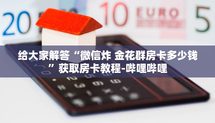 给大家解答“微信炸 金花群房卡多少钱”获取房卡教程-哔哩哔哩