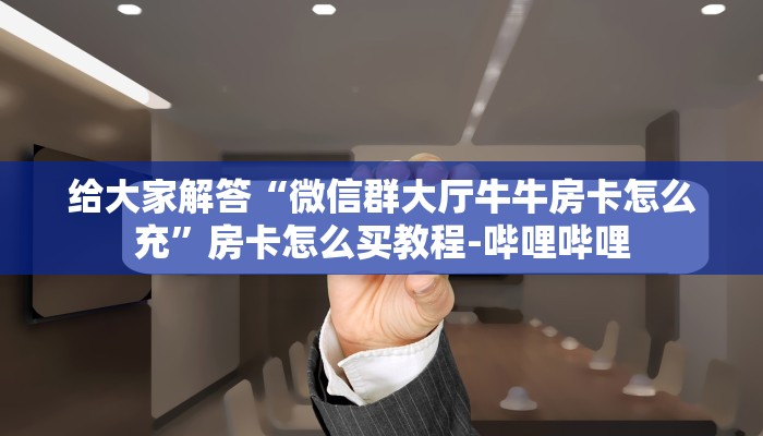 给大家解答“微信群大厅牛牛房卡怎么充”房卡怎么买教程-哔哩哔哩