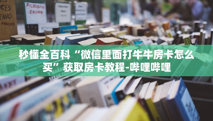 秒懂全百科“微信里面打牛牛房卡怎么买”获取房卡教程-哔哩哔哩