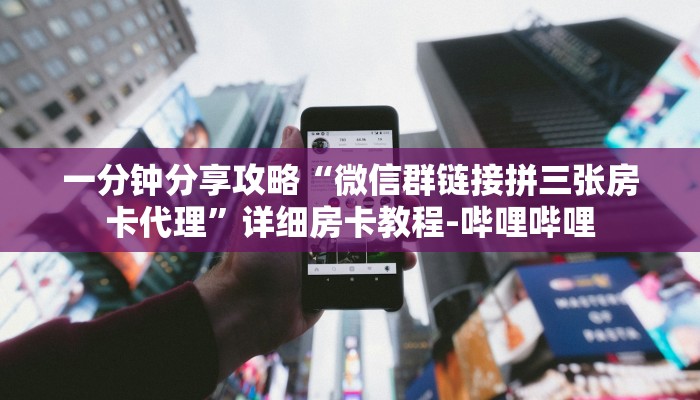 一分钟分享攻略“微信群链接拼三张房卡代理”详细房卡教程-哔哩哔哩