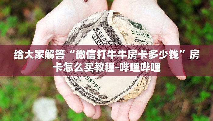 给大家解答“微信打牛牛房卡多少钱”房卡怎么买教程-哔哩哔哩