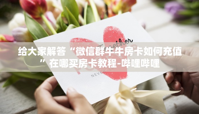 给大家解答“微信群牛牛房卡如何充值”在哪买房卡教程-哔哩哔哩