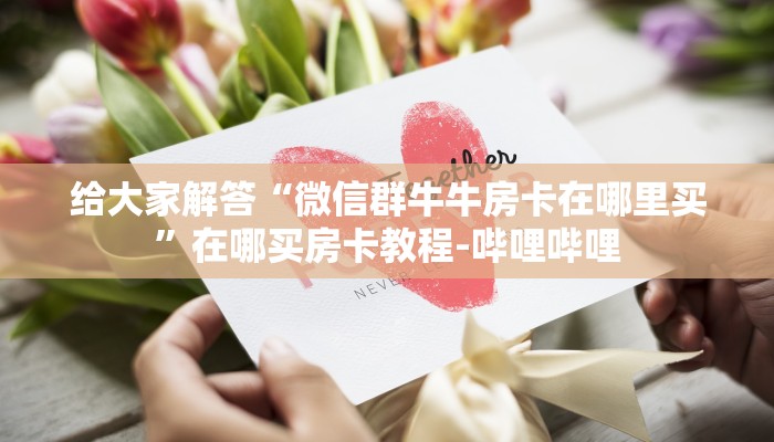 给大家解答“微信群牛牛房卡在哪里买”在哪买房卡教程-哔哩哔哩