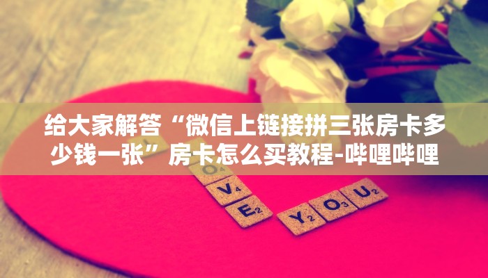 给大家解答“微信上链接拼三张房卡多少钱一张”房卡怎么买教程-哔哩哔哩