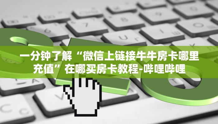 一分钟了解“微信上链接牛牛房卡哪里充值”在哪买房卡教程-哔哩哔哩