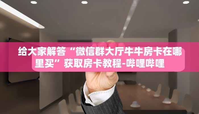 给大家解答“微信群大厅牛牛房卡在哪里买”获取房卡教程-哔哩哔哩