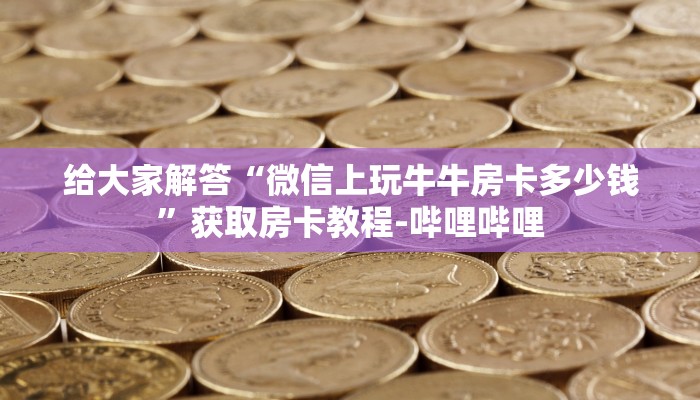 给大家解答“微信上玩牛牛房卡多少钱”获取房卡教程-哔哩哔哩