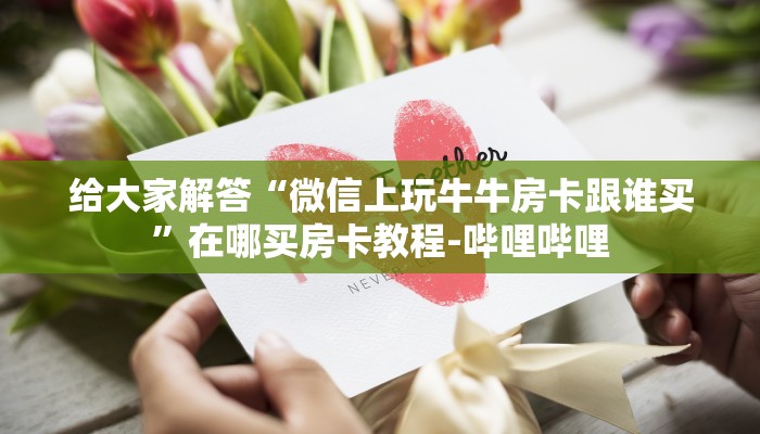 给大家解答“微信上玩牛牛房卡跟谁买”在哪买房卡教程-哔哩哔哩