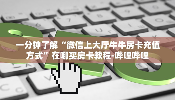 一分钟了解“微信上大厅牛牛房卡充值方式”在哪买房卡教程-哔哩哔哩
