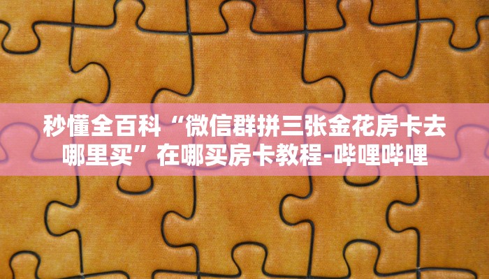 秒懂全百科“微信群拼三张金花房卡去哪里买”在哪买房卡教程-哔哩哔哩 秒懂全百科“微信群拼三张金花房卡去哪里买”在哪买房卡教程-哔哩哔哩