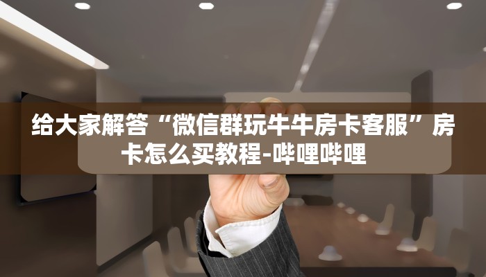 给大家解答“微信群玩牛牛房卡客服”房卡怎么买教程-哔哩哔哩