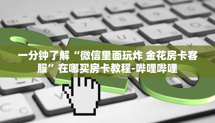 一分钟了解“微信里面玩炸 金花房卡客服”在哪买房卡教程-哔哩哔哩 一分钟了解“微信里面玩炸 金花房卡客服”在哪买房卡教程-哔哩哔哩