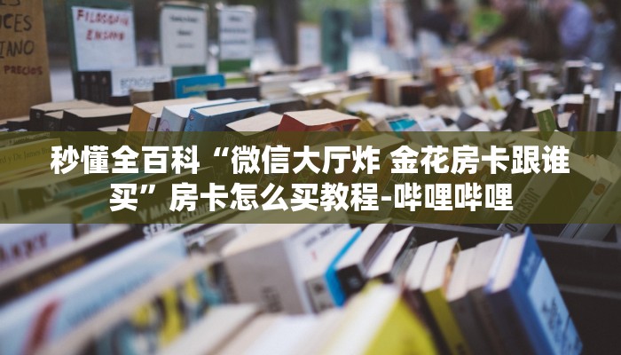 秒懂全百科“微信大厅炸 金花房卡跟谁买”房卡怎么买教程-哔哩哔哩 秒懂全百科“微信大厅炸 金花房卡跟谁买”房卡怎么买教程-哔哩哔哩