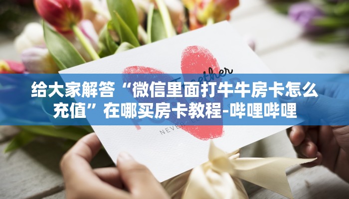 给大家解答“微信里面打牛牛房卡怎么充值”在哪买房卡教程-哔哩哔哩