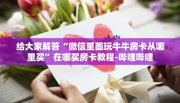 给大家解答“微信里面玩牛牛房卡从哪里买”在哪买房卡教程-哔哩哔哩