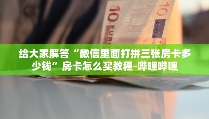 给大家解答“微信里面打拼三张房卡多少钱”房卡怎么买教程-哔哩哔哩
