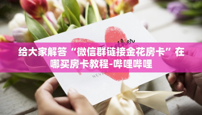 给大家解答“微信群链接金花房卡”在哪买房卡教程-哔哩哔哩
