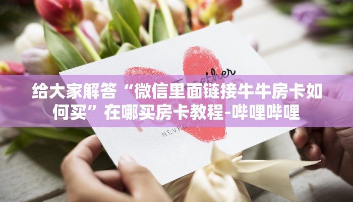给大家解答“微信里面链接牛牛房卡如何买”在哪买房卡教程-哔哩哔哩