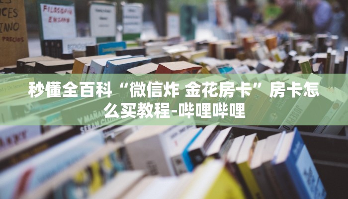 秒懂全百科“微信炸 金花房卡”房卡怎么买教程-哔哩哔哩 秒懂全百科“微信炸 金花房卡”房卡怎么买教程-哔哩哔哩