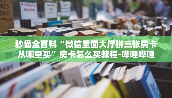 秒懂全百科“微信里面大厅拼三张房卡从哪里买”房卡怎么买教程-哔哩哔哩