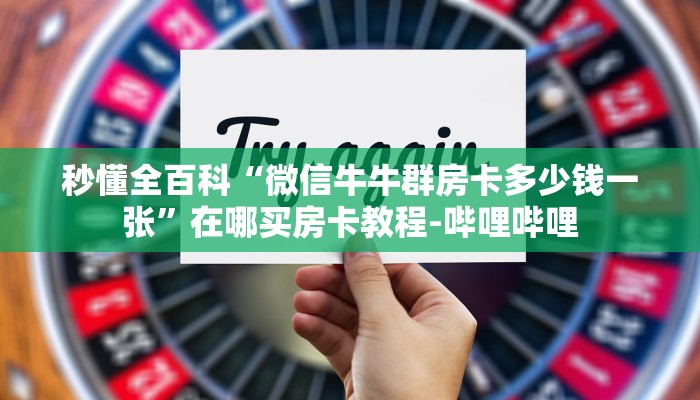 秒懂全百科“微信牛牛群房卡多少钱一张”在哪买房卡教程-哔哩哔哩 秒懂全百科“微信牛牛群房卡多少钱一张”在哪买房卡教程-哔哩哔哩
