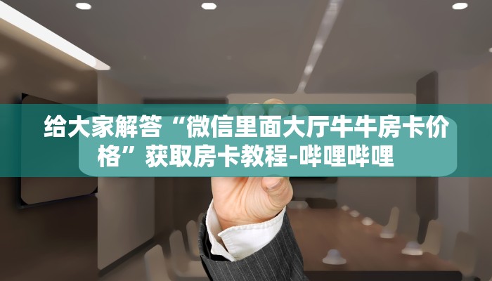给大家解答“微信里面大厅牛牛房卡价格”获取房卡教程-哔哩哔哩 给大家解答“微信里面大厅牛牛房卡价格”获取房卡教程-哔哩哔哩