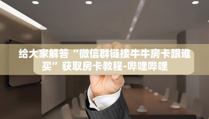 给大家解答“微信群链接牛牛房卡跟谁买”获取房卡教程-哔哩哔哩 给大家解答“微信群链接牛牛房卡跟谁买”获取房卡教程-哔哩哔哩