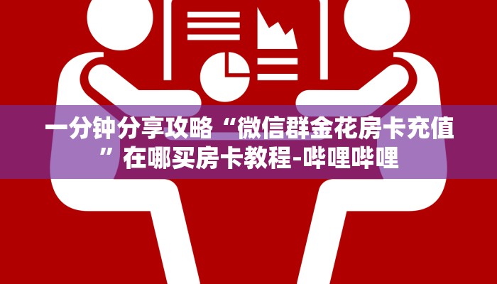 一分钟分享攻略“微信群金花房卡充值”在哪买房卡教程-哔哩哔哩 一分钟分享攻略“微信群金花房卡充值”在哪买房卡教程-哔哩哔哩