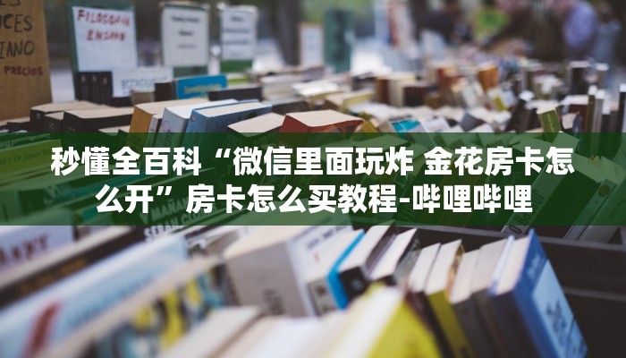 秒懂全百科“微信里面玩炸 金花房卡怎么开”房卡怎么买教程-哔哩哔哩