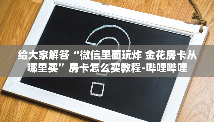 给大家解答“微信里面玩炸 金花房卡从哪里买”房卡怎么买教程-哔哩哔哩