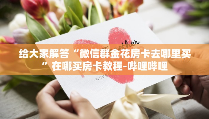 给大家解答“微信群金花房卡去哪里买”在哪买房卡教程-哔哩哔哩