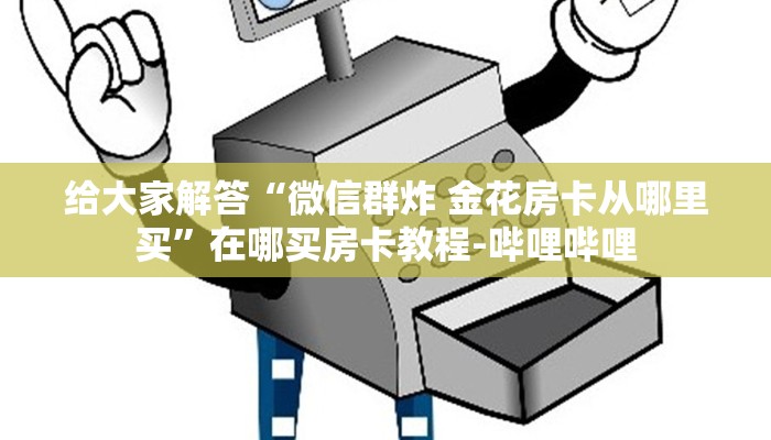 给大家解答“微信群炸 金花房卡从哪里买”在哪买房卡教程-哔哩哔哩