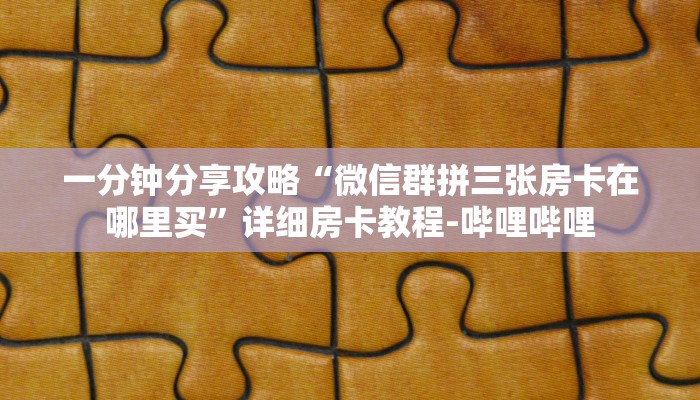 一分钟分享攻略“微信群拼三张房卡在哪里买”详细房卡教程-哔哩哔哩