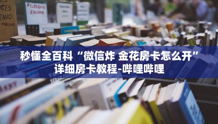 秒懂全百科“微信炸 金花房卡怎么开”详细房卡教程-哔哩哔哩 秒懂全百科“微信炸 金花房卡怎么开”详细房卡教程-哔哩哔哩