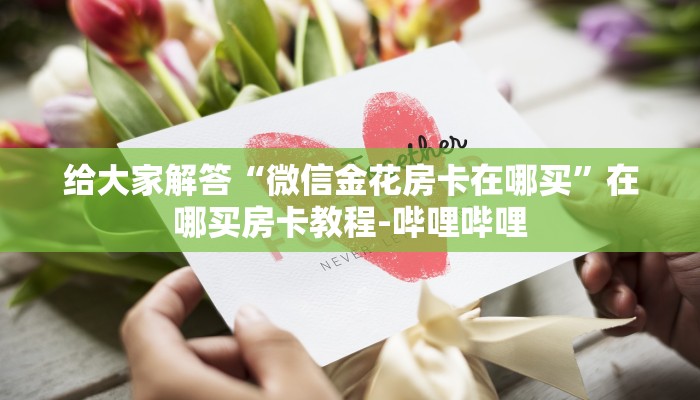 给大家解答“微信金花房卡在哪买”在哪买房卡教程-哔哩哔哩