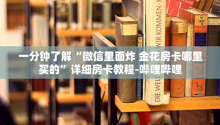 一分钟了解“微信里面炸 金花房卡哪里买的”详细房卡教程-哔哩哔哩 一分钟了解“微信里面炸 金花房卡哪里买的”详细房卡教程-哔哩哔哩