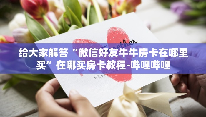 给大家解答“微信好友牛牛房卡在哪里买”在哪买房卡教程-哔哩哔哩
