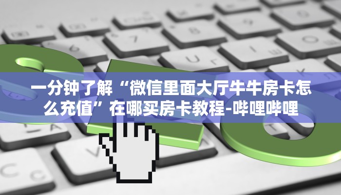 一分钟了解“微信里面大厅牛牛房卡怎么充值”在哪买房卡教程-哔哩哔哩 一分钟了解“微信里面大厅牛牛房卡怎么充值”在哪买房卡教程-哔哩哔哩