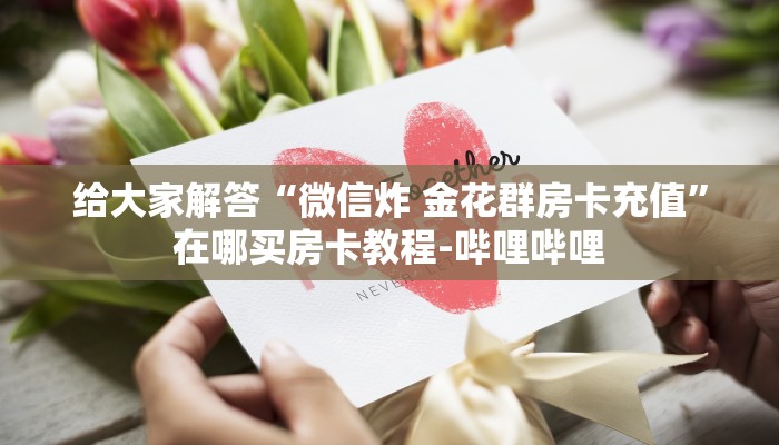 给大家解答“微信炸 金花群房卡充值”在哪买房卡教程-哔哩哔哩